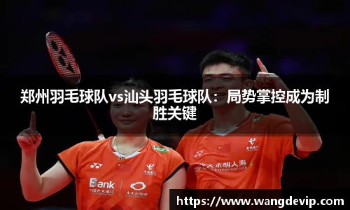 郑州羽毛球队vs汕头羽毛球队：局势掌控成为制胜关键