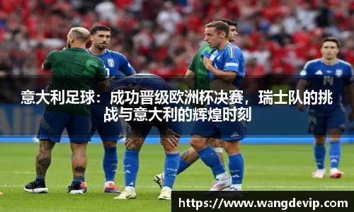 意大利足球：成功晋级欧洲杯决赛，瑞士队的挑战与意大利的辉煌时刻