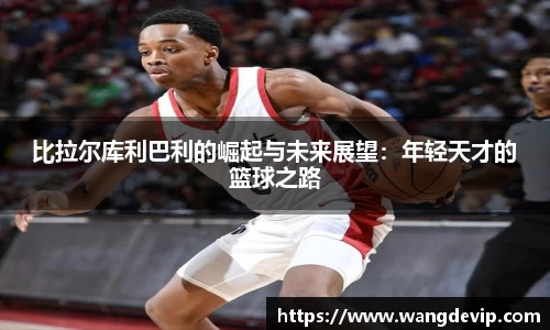 比拉尔库利巴利的崛起与未来展望：年轻天才的篮球之路