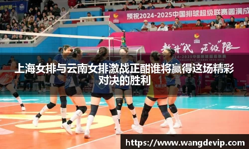 上海女排与云南女排激战正酣谁将赢得这场精彩对决的胜利